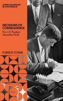 Decisions of Consequence:: How U.S. Presidents Steered the World - Forrest Tower - cover