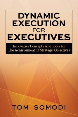 Dynamic Execution For Executives: Innovative Concepts And Tools For The Achievement Of Strategic Objectives - Tom Somodi - cover