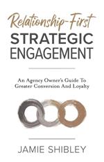 Relationship-First Strategic Engagement: An Agency Owner's Guide To Greater Conversion And Loyalty