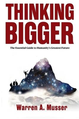 Thinking Bigger: The Essential Guide to Humanity's Greatest Future - Warren A Musser - cover