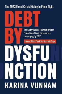 Debt by Dysfunction: The 2033 Fiscal Crisis Hiding in Plain Sight - Karina Vunnam - cover