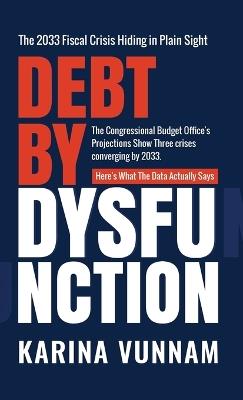 Debt by Dysfunction: The 2033 Fiscal Crisis Hiding in Plain Sight: The 2033 Fiscal Crisis Hiding in Plain Sight - Karina Vunnam - cover