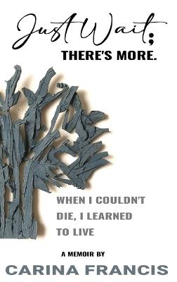 Just Wait; There's More. When I couldn't die, I learned to live - Carina Francis - cover