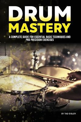 Drum Mastery: A Complete Guide for Essential Basic Techniques and Pro Precision - Tad Sisler - cover