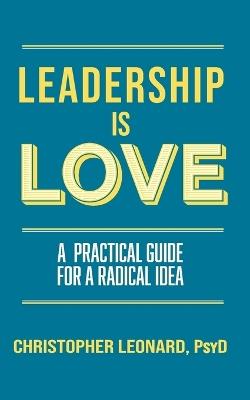 Leadership is Love: A Practical Guide to a Radical Idea - Christopher Leonard - cover