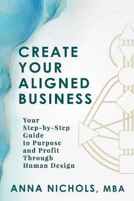 Create Your Aligned Business: Your Step-By-Step Guide to Purpose and Profit Through Human Design - Anna Nichols - cover