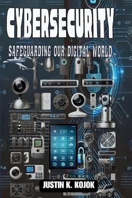 Cybersecurity: Safeguarding Our Digital World - Justin K Kojok - cover