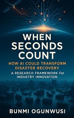 When Seconds Count: How AI Could Transform Disaster Recovery: A Research Framework for Industry Innovation - Bunmi Ogunwusi - cover