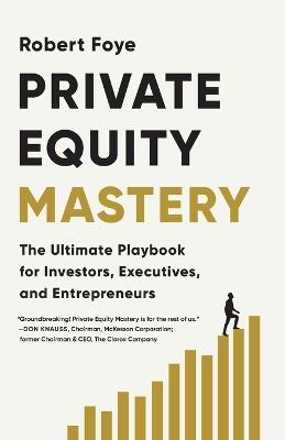 Private Equity Mastery: The Ultimate Playbook for Investors, Executives, and Entrepreneurs - Robert Foye - cover