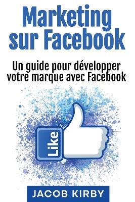 Marketing sur Facebook: Un guide pour développer votre marque avec Facebook - Jacob Kirby - cover