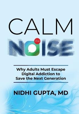 Calm the Noise: Why Adults Must Escape Digital Addiction to Save the Next Generation - Nidhi Gupta - cover