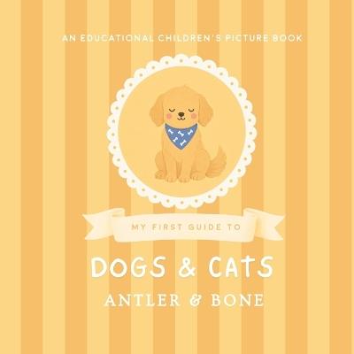 My First Guide to Dogs and Cats: A Cute Educational Picture Book for Kids Featuring Popular Dog Breeds, Cat Breeds, Fun Animal Facts, and Cozy Pet Illustrations for Young Readers - Antler & Bone - cover
