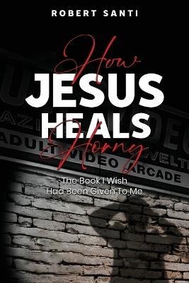 How Jesus Heals Horny - Robert Santi - cover