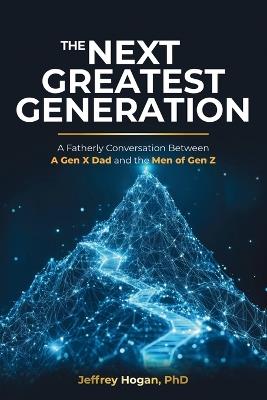 The Next Greatest Generation: A Fatherly Conversation Between a Gen X Dad and the Men of Gen Z - Jeffrey Hogan - cover
