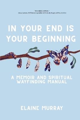 In Your End Is Your Beginning: A Memoir and Spiritual Wayfinding Manual - Elaine Murray - cover