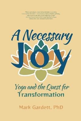 A Necessary Joy: Yoga and the Quest for Transformation - Mark Gardett - cover
