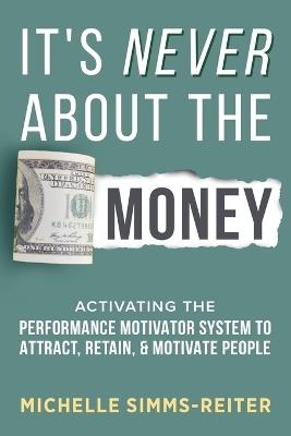 It's Never About the Money: Activating the Performance Motivator System to Attract, Retain, and Motivate People - Michelle Simms-Reiter - cover