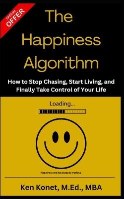 The Happiness Algorithm: How to Stop Chasing, Start Living, and Finally Take Control of Your Life - Ken Konet - cover