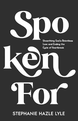 Spoken For: Unearthing God's Relentless Love and Ending the Cycle of Heartbreak - Stephanie Hazle Lyle - cover