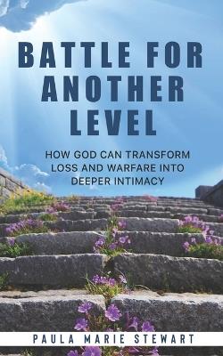 Battle for Another Level: How God Can Transform Loss and Warfare into Deeper Intimacy - Paula Stewart - cover