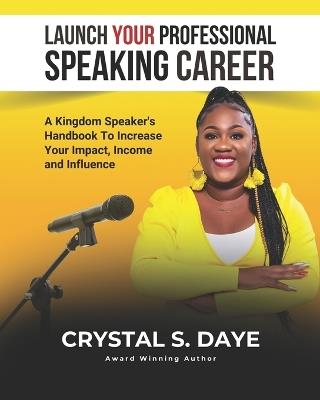 Launch Your Professional Speaking Career: A Kingdom Speaker's Handbook to Increase Your Impact, Income and Influence - Crystal Daye - cover