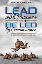 Lead with Purpose or Be Led by Circumstance: The New Rules of Leadership in a World That Won't Stand Still