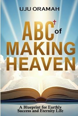 ABC of Making Heaven: A Blueprint for Earthly Success & Eternal Life - Uju Oramah - cover