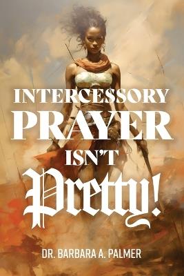 Intercessory Prayer Isn't Pretty - Barbara A Palmer - cover