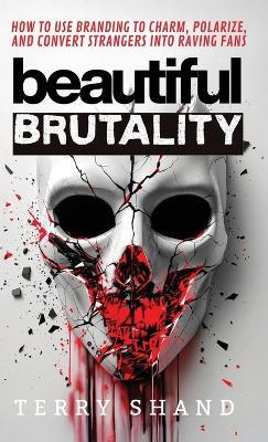 Beautiful Brutality: How to use Branding to Convert Strangers into Raving Fans - Terry Shand - cover