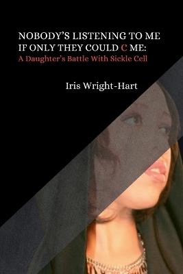 Nobody's Listening to Me-If Only They Could C Me: A Daughter's Battle With Sickle Cell - Iris Wright-Hart - cover