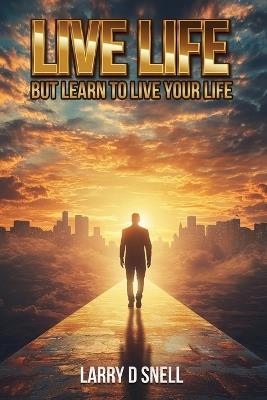 Live Life: But Learn to Live Your Life - Larry D Snell - cover