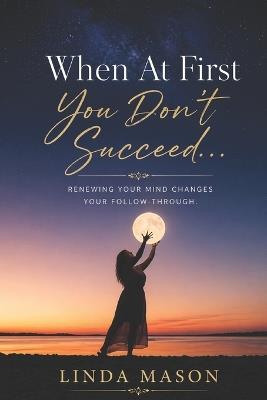 When At First You Don't Succeed...: Renewing Your Mind Changes Your Follow-Through - Linda C Mason - cover