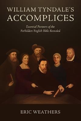 William Tyndale's Accomplices: Essential Partners of the Forbidden English Bible Revealed - Eric Weathers - cover