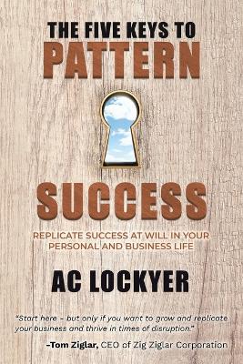 The Five Keys to Pattern Success: Replicate Success at Will in Your Personal and Business Life - Ac Lockyer - cover