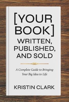 [Your Book] Written, Published, and Sold: A Complete Guide to Bringing Your Big Idea to Life - Kristin Clark - cover