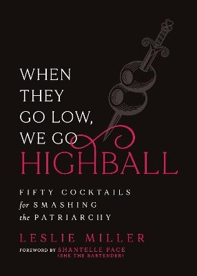 When They Go Low, We Go Highball: Fifty Cocktails for Smashing the Patriarchy - Leslie Miller - cover