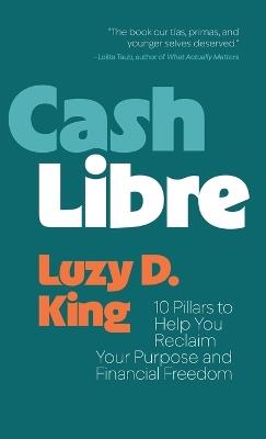 Cash Libre: 10 Pillars to Help You Reclaim Your Purpose and Financial Freedom - Luzy D King - cover
