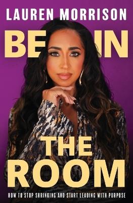 Be In the Room: How to Stop Shrinking and Start Leading with Purpose - Lauren Morrison - cover