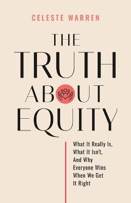 The Truth About Equity: What It Really Is, What It Isn't, And Why Everyone Wins When We Get It Right - Celeste Warren - cover