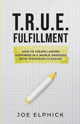 TRUE Fulfillment: How to Create Lasting Happiness in a World Obsessed with Temporary Pleasure - Joe Elphick - cover