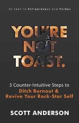 You're Not Toast: 5 Counter-Intuitive Steps to Ditch Burnout and Revive Your Rock-Star Self - Scott Anderson - cover