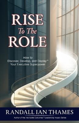 Rise to the Role: How to Discover, Develop, and Display Your Executive Superpower - Randall Ian Thames - cover