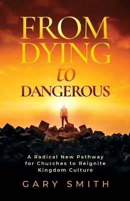 From Dying to Dangerous: A Radical New Pathway for Churches to Reignite Kingdom Culture - Gary Smith - cover