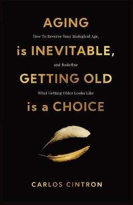 Aging is Inevitable, Getting Old is a Choice: How To Reverse Your Biological Age and Redefine What Getting Older Looks Like - Cintron - cover