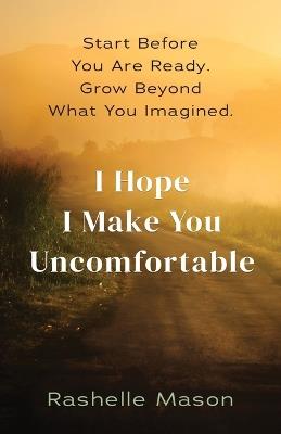 I Hope I Make You Uncomfortable: Start before you are ready. Grow beyond what you imagined. - Rashelle Mason - cover