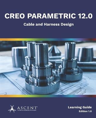 Creo Parametric 12.0: Cable and Harness Design - Ascent - Center for Technical Knowledge - cover