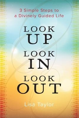 Look UP Look IN Look OUT: 3 Simple Steps to a Divinely Guided Life - Lisa Taylor - cover