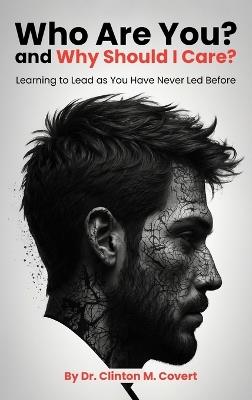 Who Are You ? And Why Should I Care ?: Learning To Lead As You Have Never Led Before - Clinton M Covert - cover