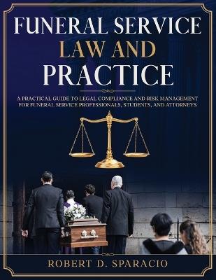 Funeral Service Law and Practice: A Practical Guide to Legal Compliance and Risk Management for Funeral Service Professionals, Students, and Attorneys - Robert D Sparacio - cover