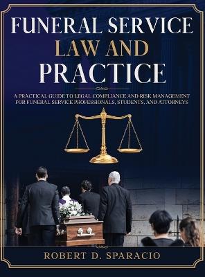 Funeral Service Law and Practice: A Practical Guide to Legal Compliance and Risk Management for Funeral Service Professionals, Students, and Attorneys - Robert D Sparacio - cover